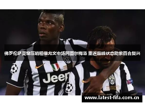 佛罗伦萨夏窗压哨租借尤文中场阿图尔梅洛 重返巅峰状态助紫百合复兴