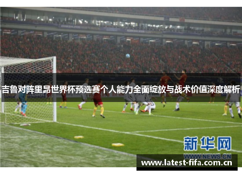 吉鲁对阵里昂世界杯预选赛个人能力全面绽放与战术价值深度解析